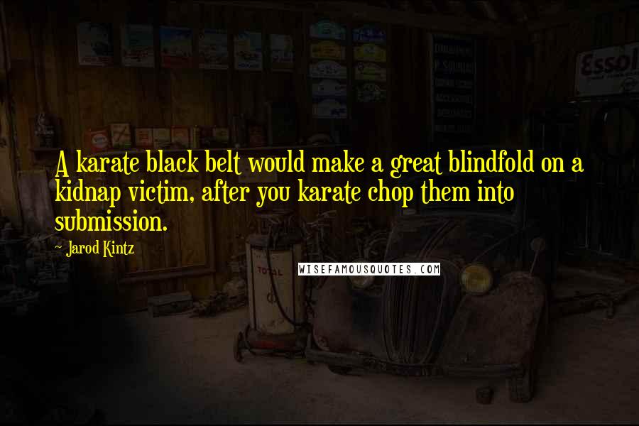 Jarod Kintz Quotes: A karate black belt would make a great blindfold on a kidnap victim, after you karate chop them into submission.