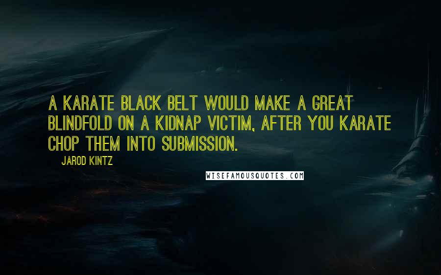 Jarod Kintz Quotes: A karate black belt would make a great blindfold on a kidnap victim, after you karate chop them into submission.