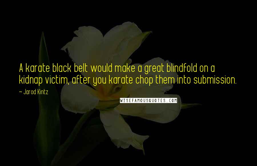 Jarod Kintz Quotes: A karate black belt would make a great blindfold on a kidnap victim, after you karate chop them into submission.
