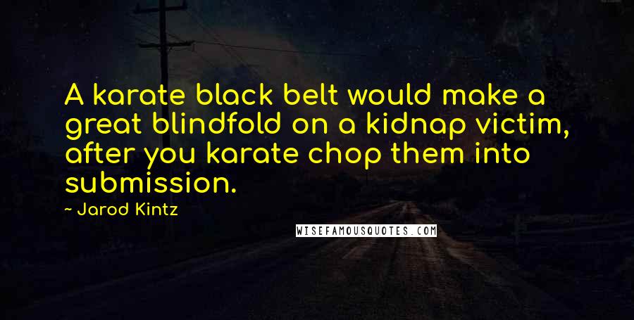 Jarod Kintz Quotes: A karate black belt would make a great blindfold on a kidnap victim, after you karate chop them into submission.