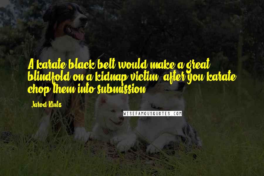 Jarod Kintz Quotes: A karate black belt would make a great blindfold on a kidnap victim, after you karate chop them into submission.