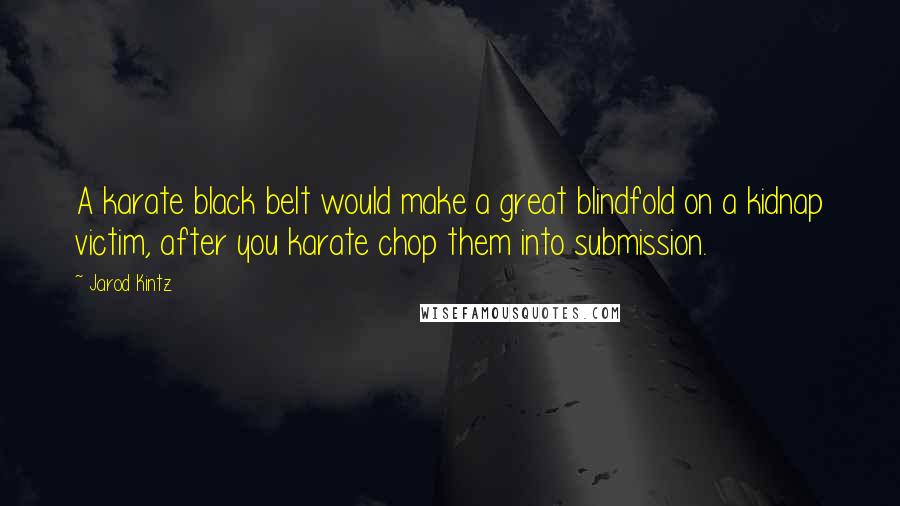 Jarod Kintz Quotes: A karate black belt would make a great blindfold on a kidnap victim, after you karate chop them into submission.