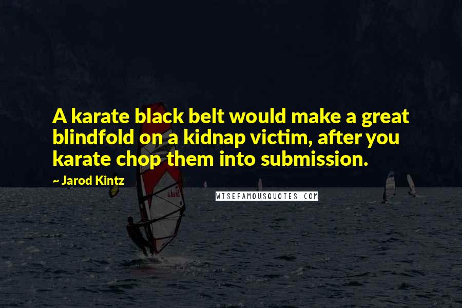 Jarod Kintz Quotes: A karate black belt would make a great blindfold on a kidnap victim, after you karate chop them into submission.