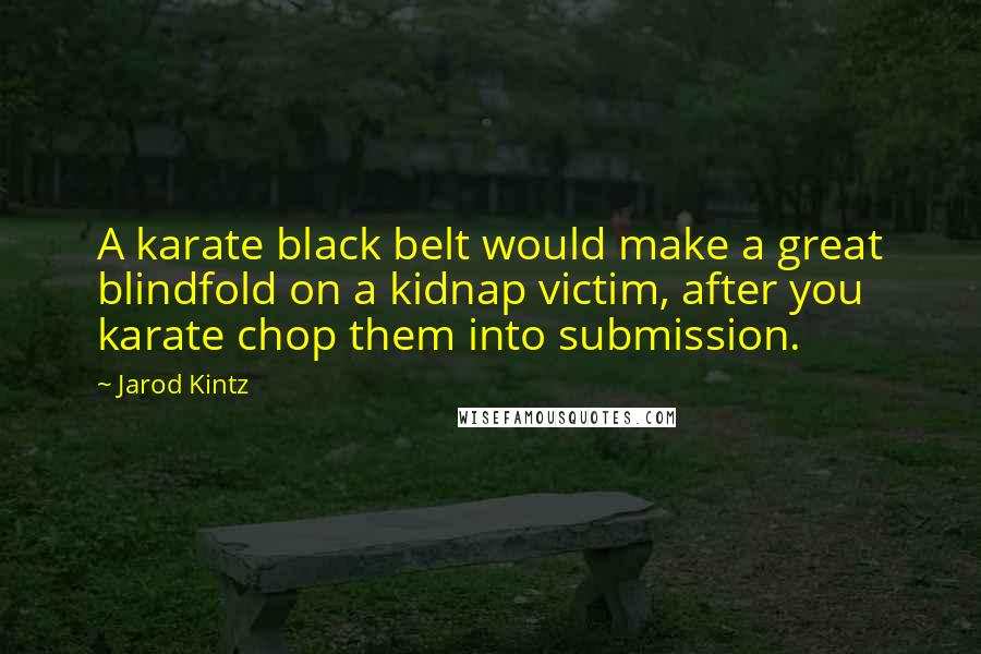 Jarod Kintz Quotes: A karate black belt would make a great blindfold on a kidnap victim, after you karate chop them into submission.