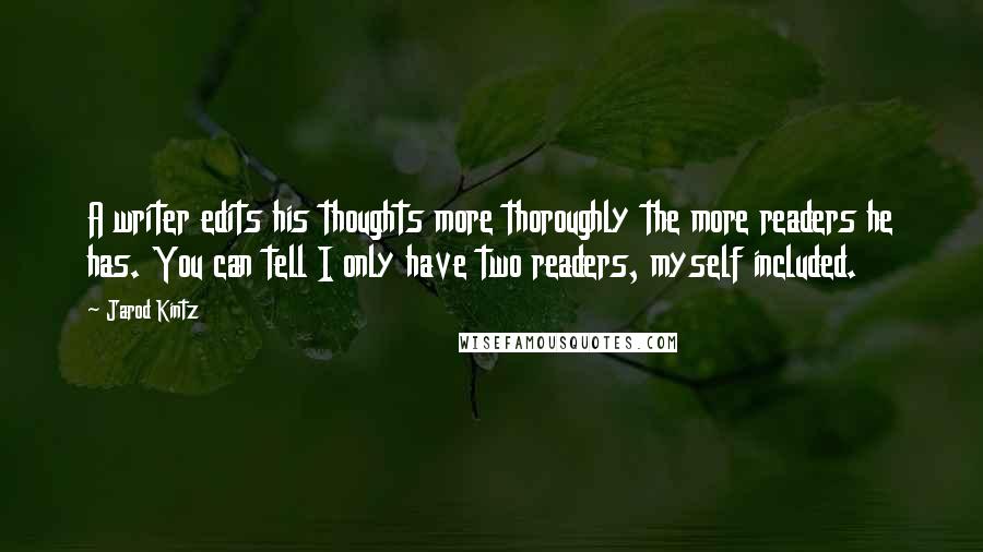 Jarod Kintz Quotes: A writer edits his thoughts more thoroughly the more readers he has. You can tell I only have two readers, myself included.