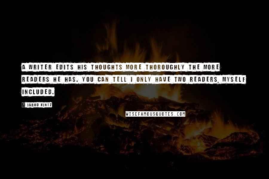 Jarod Kintz Quotes: A writer edits his thoughts more thoroughly the more readers he has. You can tell I only have two readers, myself included.