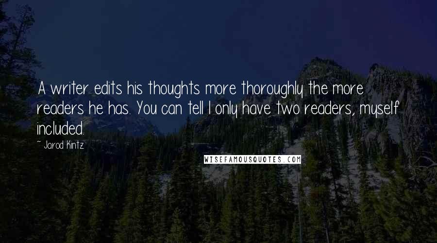 Jarod Kintz Quotes: A writer edits his thoughts more thoroughly the more readers he has. You can tell I only have two readers, myself included.