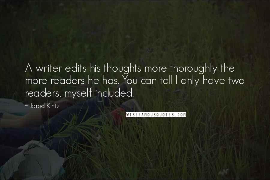 Jarod Kintz Quotes: A writer edits his thoughts more thoroughly the more readers he has. You can tell I only have two readers, myself included.