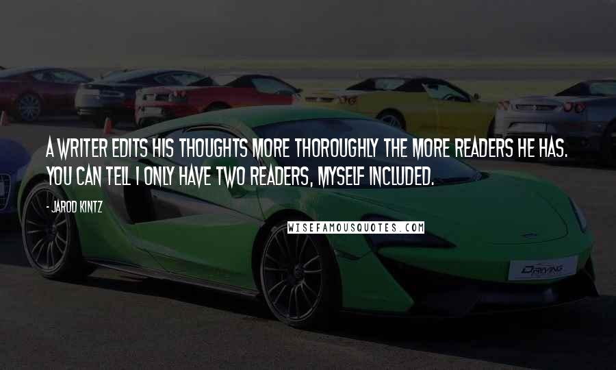 Jarod Kintz Quotes: A writer edits his thoughts more thoroughly the more readers he has. You can tell I only have two readers, myself included.