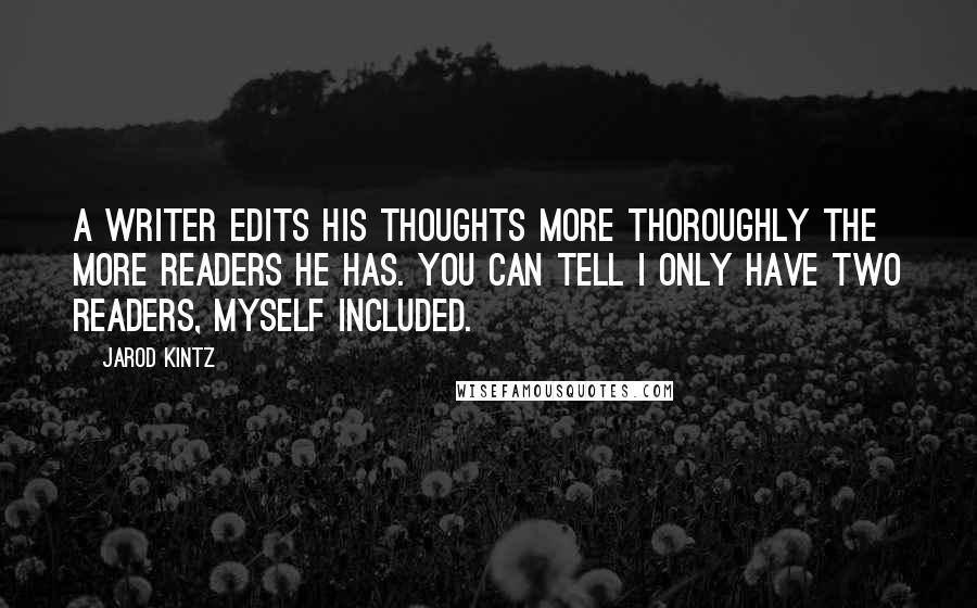 Jarod Kintz Quotes: A writer edits his thoughts more thoroughly the more readers he has. You can tell I only have two readers, myself included.