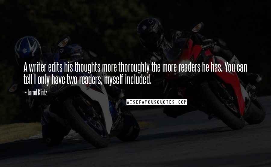 Jarod Kintz Quotes: A writer edits his thoughts more thoroughly the more readers he has. You can tell I only have two readers, myself included.