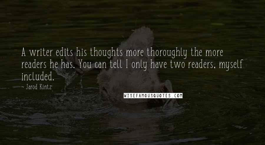 Jarod Kintz Quotes: A writer edits his thoughts more thoroughly the more readers he has. You can tell I only have two readers, myself included.