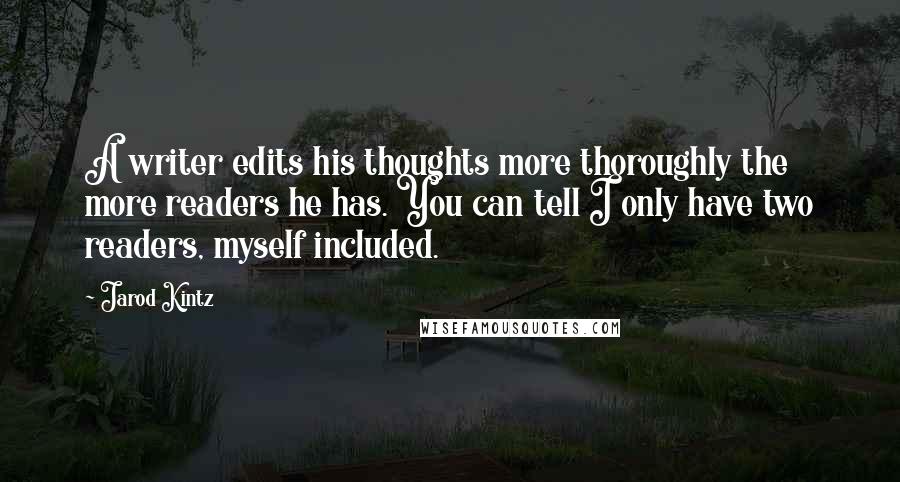 Jarod Kintz Quotes: A writer edits his thoughts more thoroughly the more readers he has. You can tell I only have two readers, myself included.