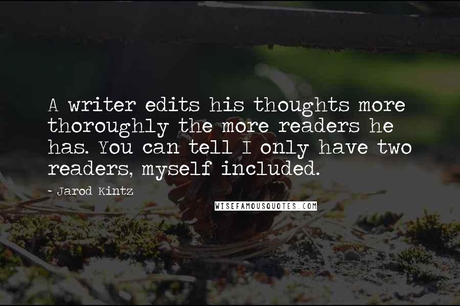 Jarod Kintz Quotes: A writer edits his thoughts more thoroughly the more readers he has. You can tell I only have two readers, myself included.