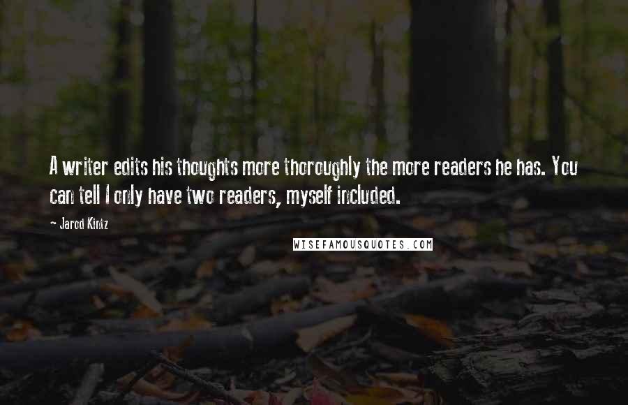 Jarod Kintz Quotes: A writer edits his thoughts more thoroughly the more readers he has. You can tell I only have two readers, myself included.