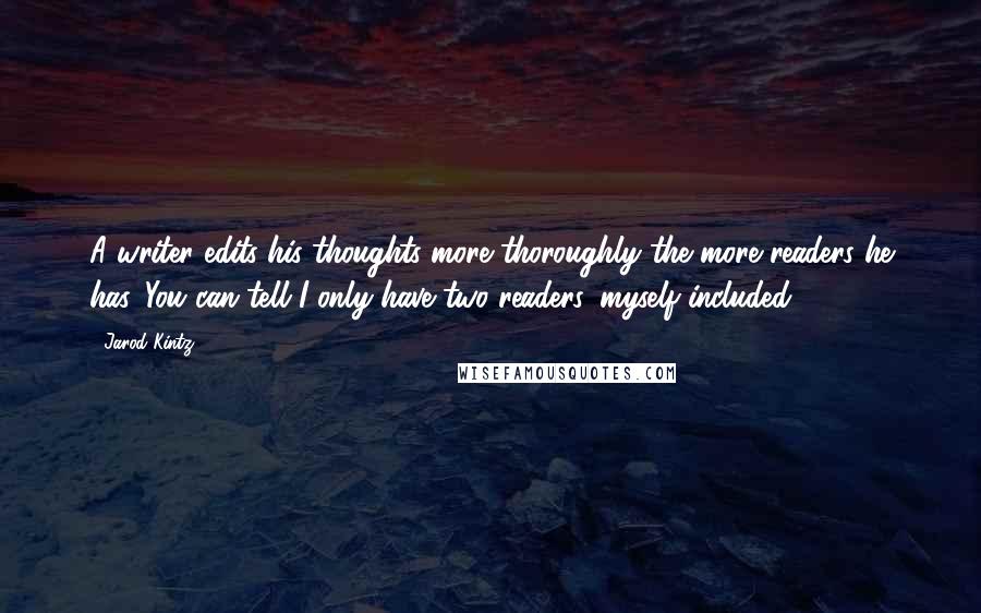 Jarod Kintz Quotes: A writer edits his thoughts more thoroughly the more readers he has. You can tell I only have two readers, myself included.