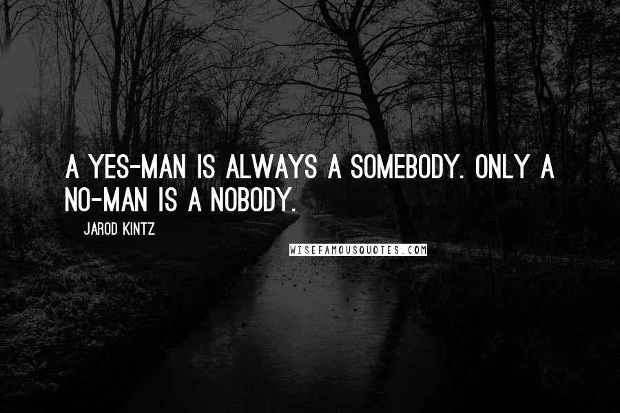 Jarod Kintz Quotes: A Yes-man is always a somebody. Only a No-man is a nobody.