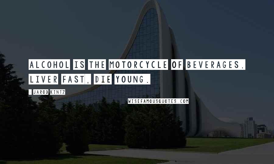 Jarod Kintz Quotes: Alcohol is the motorcycle of beverages. Liver fast, die young.