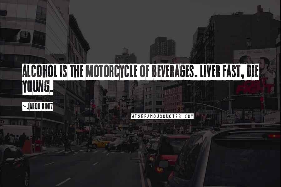 Jarod Kintz Quotes: Alcohol is the motorcycle of beverages. Liver fast, die young.
