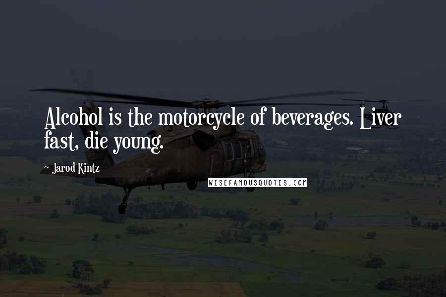 Jarod Kintz Quotes: Alcohol is the motorcycle of beverages. Liver fast, die young.