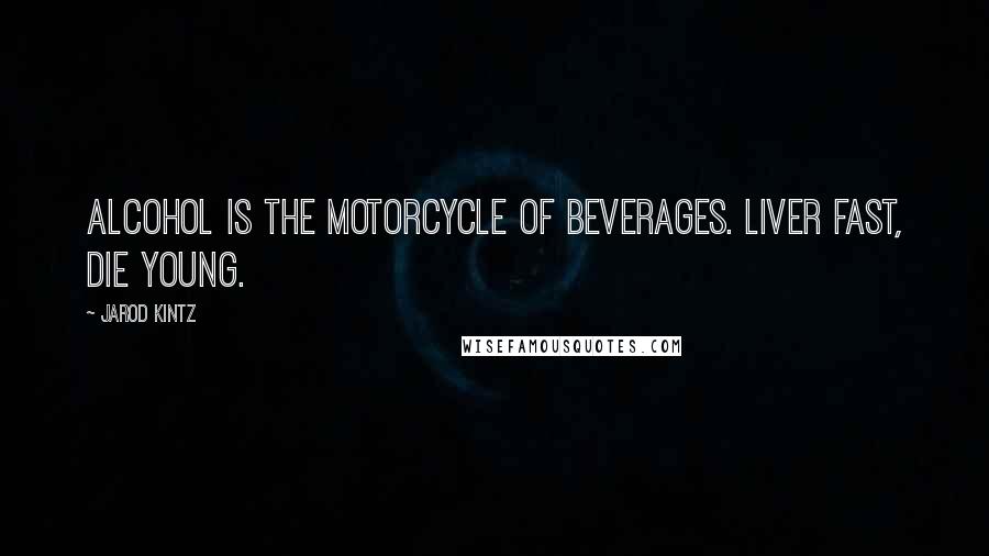 Jarod Kintz Quotes: Alcohol is the motorcycle of beverages. Liver fast, die young.