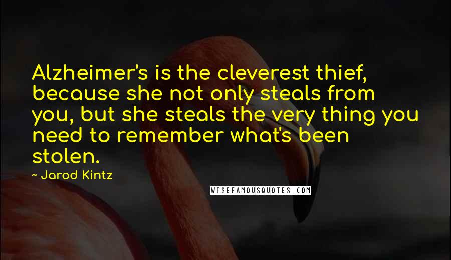 Jarod Kintz Quotes: Alzheimer's is the cleverest thief, because she not only steals from you, but she steals the very thing you need to remember what's been stolen.