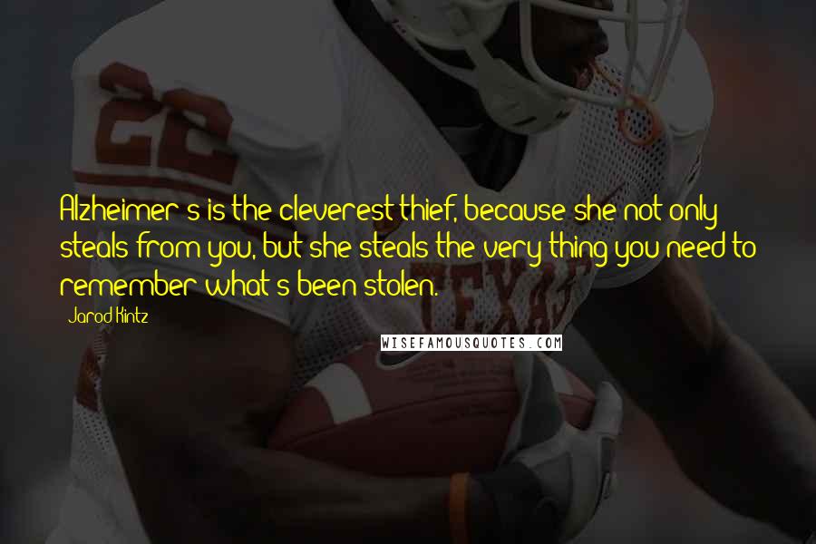 Jarod Kintz Quotes: Alzheimer's is the cleverest thief, because she not only steals from you, but she steals the very thing you need to remember what's been stolen.