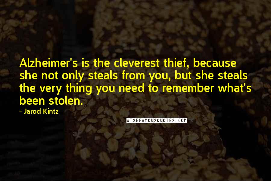 Jarod Kintz Quotes: Alzheimer's is the cleverest thief, because she not only steals from you, but she steals the very thing you need to remember what's been stolen.