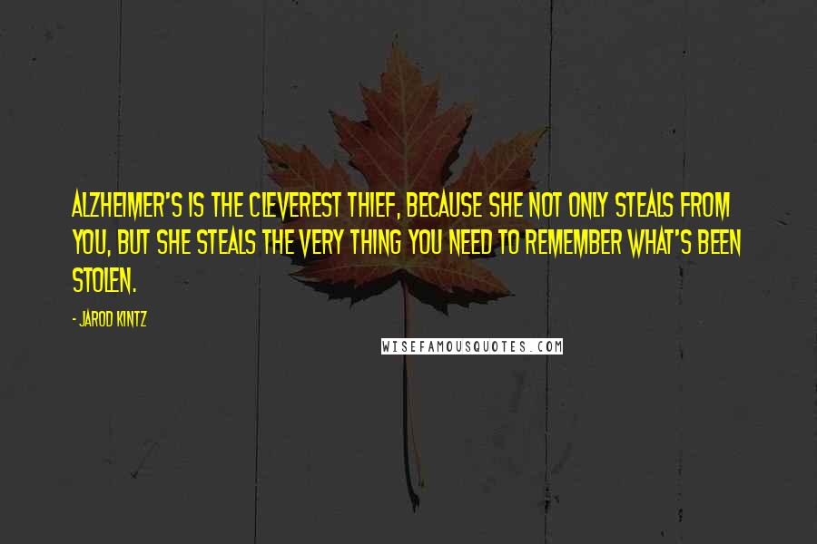 Jarod Kintz Quotes: Alzheimer's is the cleverest thief, because she not only steals from you, but she steals the very thing you need to remember what's been stolen.