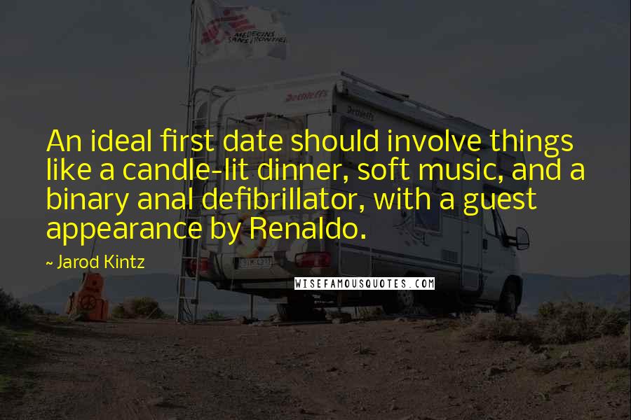 Jarod Kintz Quotes: An ideal first date should involve things like a candle-lit dinner, soft music, and a binary anal defibrillator, with a guest appearance by Renaldo.