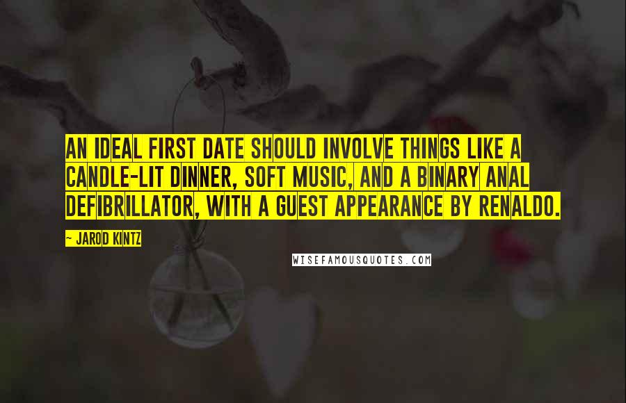 Jarod Kintz Quotes: An ideal first date should involve things like a candle-lit dinner, soft music, and a binary anal defibrillator, with a guest appearance by Renaldo.