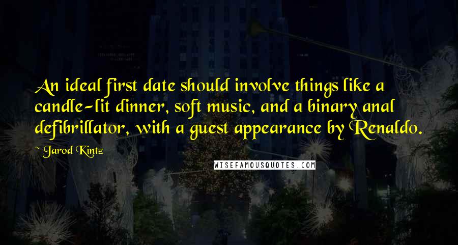 Jarod Kintz Quotes: An ideal first date should involve things like a candle-lit dinner, soft music, and a binary anal defibrillator, with a guest appearance by Renaldo.