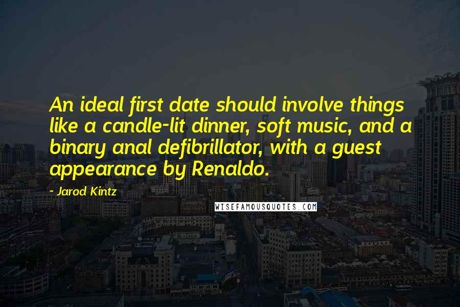 Jarod Kintz Quotes: An ideal first date should involve things like a candle-lit dinner, soft music, and a binary anal defibrillator, with a guest appearance by Renaldo.