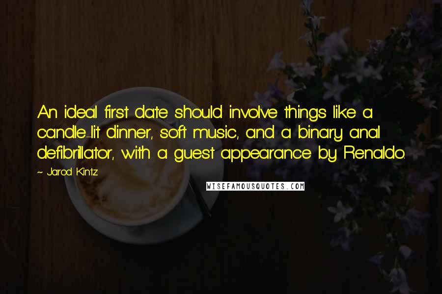 Jarod Kintz Quotes: An ideal first date should involve things like a candle-lit dinner, soft music, and a binary anal defibrillator, with a guest appearance by Renaldo.