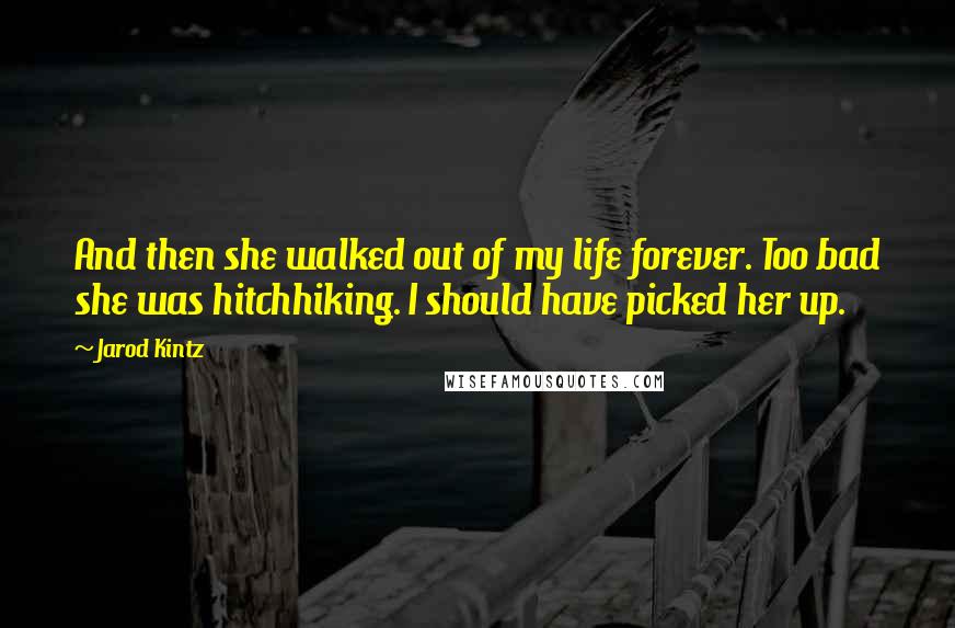 Jarod Kintz Quotes: And then she walked out of my life forever. Too bad she was hitchhiking. I should have picked her up.