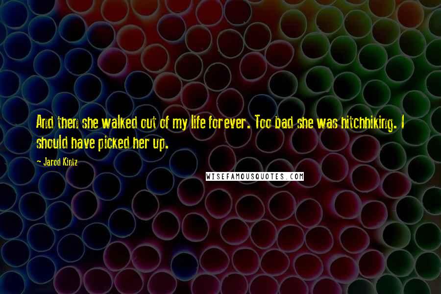 Jarod Kintz Quotes: And then she walked out of my life forever. Too bad she was hitchhiking. I should have picked her up.