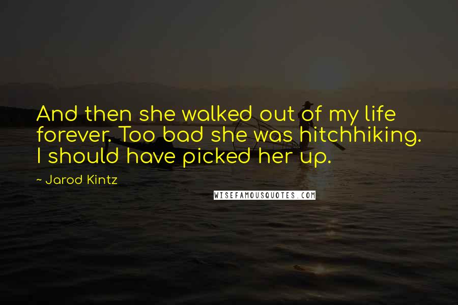 Jarod Kintz Quotes: And then she walked out of my life forever. Too bad she was hitchhiking. I should have picked her up.