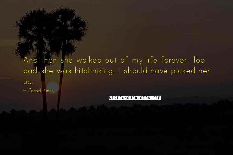 Jarod Kintz Quotes: And then she walked out of my life forever. Too bad she was hitchhiking. I should have picked her up.