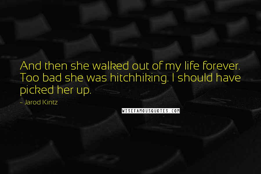 Jarod Kintz Quotes: And then she walked out of my life forever. Too bad she was hitchhiking. I should have picked her up.