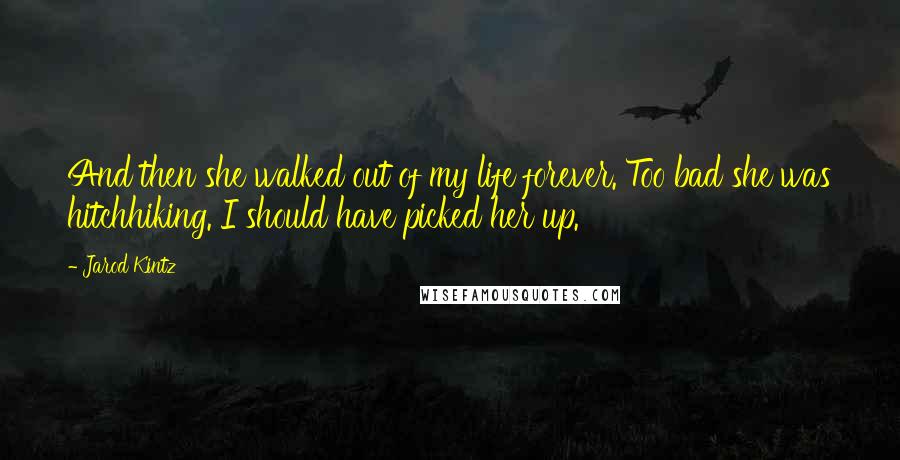 Jarod Kintz Quotes: And then she walked out of my life forever. Too bad she was hitchhiking. I should have picked her up.