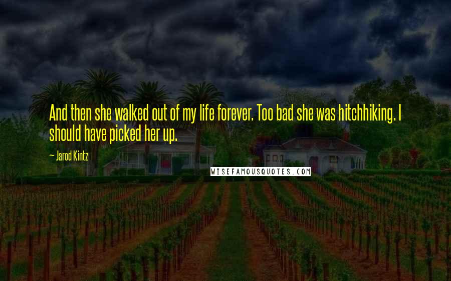 Jarod Kintz Quotes: And then she walked out of my life forever. Too bad she was hitchhiking. I should have picked her up.