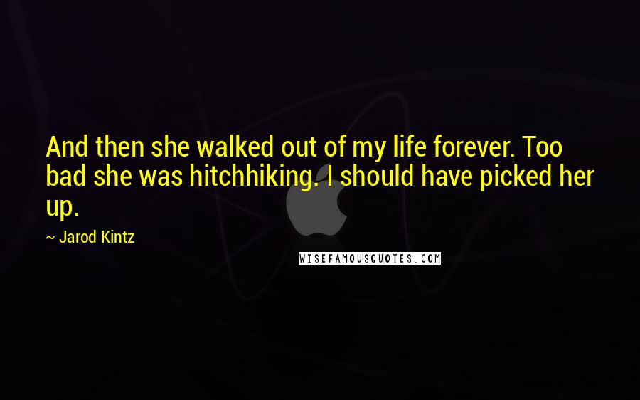 Jarod Kintz Quotes: And then she walked out of my life forever. Too bad she was hitchhiking. I should have picked her up.