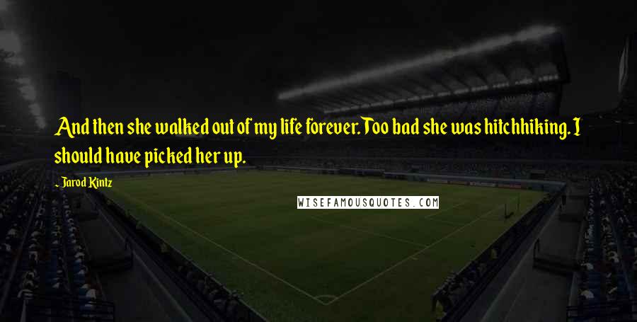 Jarod Kintz Quotes: And then she walked out of my life forever. Too bad she was hitchhiking. I should have picked her up.