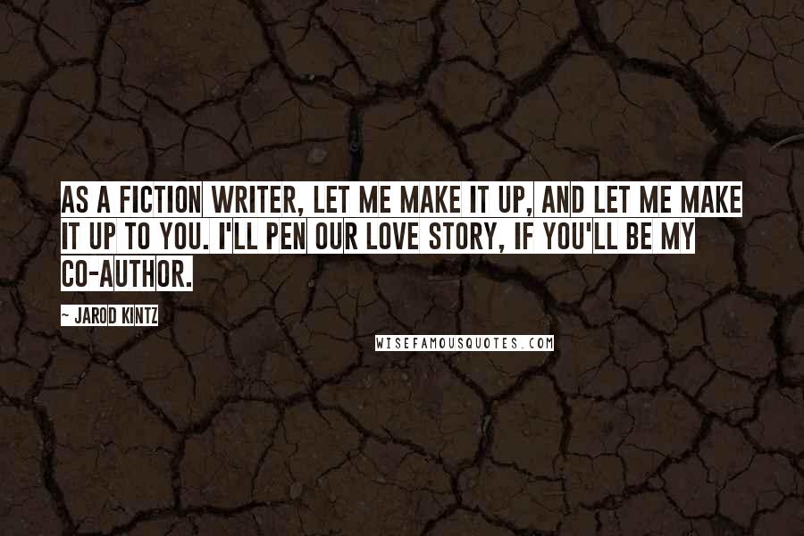 Jarod Kintz Quotes: As a fiction writer, let me make it up, and let me make it up to you. I'll pen our love story, if you'll be my co-author.