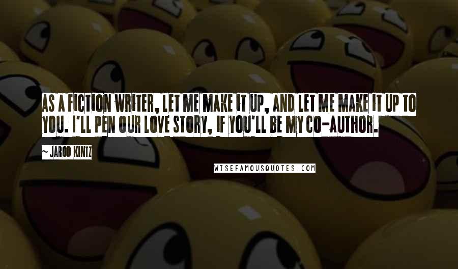 Jarod Kintz Quotes: As a fiction writer, let me make it up, and let me make it up to you. I'll pen our love story, if you'll be my co-author.