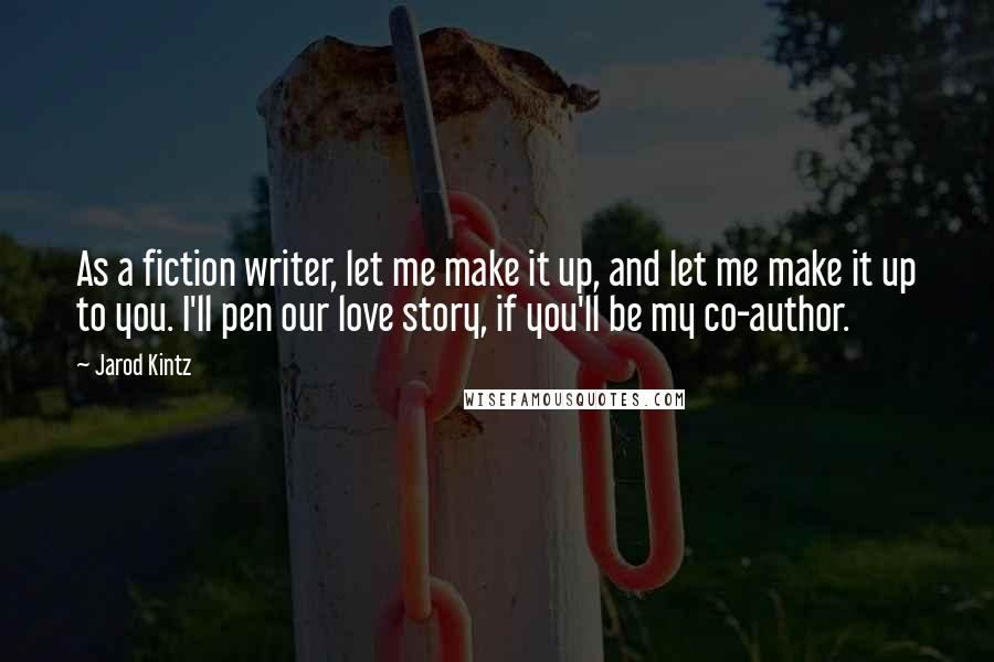 Jarod Kintz Quotes: As a fiction writer, let me make it up, and let me make it up to you. I'll pen our love story, if you'll be my co-author.