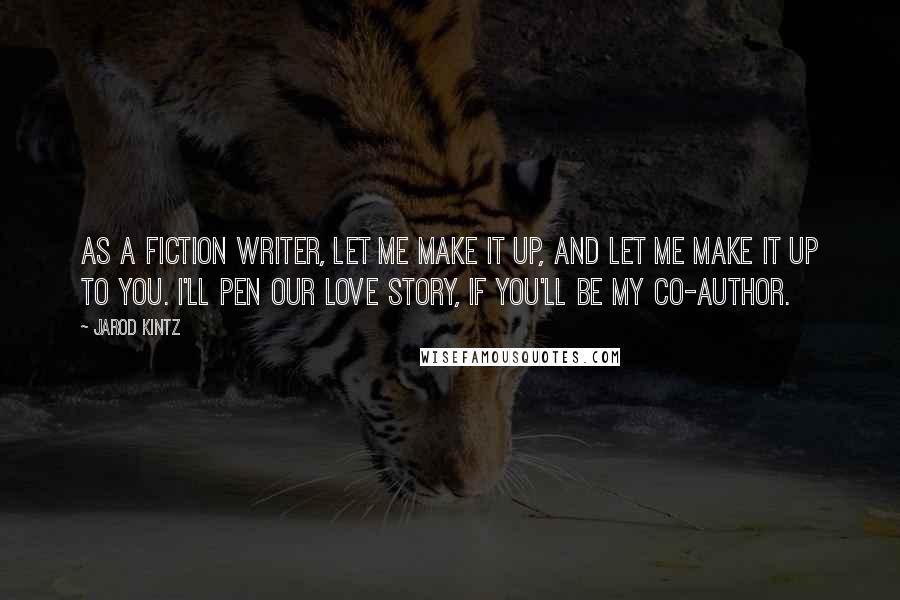 Jarod Kintz Quotes: As a fiction writer, let me make it up, and let me make it up to you. I'll pen our love story, if you'll be my co-author.