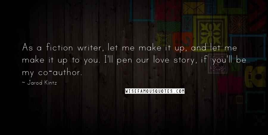 Jarod Kintz Quotes: As a fiction writer, let me make it up, and let me make it up to you. I'll pen our love story, if you'll be my co-author.