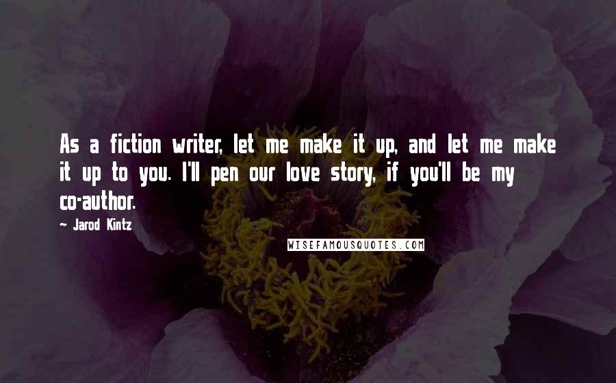 Jarod Kintz Quotes: As a fiction writer, let me make it up, and let me make it up to you. I'll pen our love story, if you'll be my co-author.