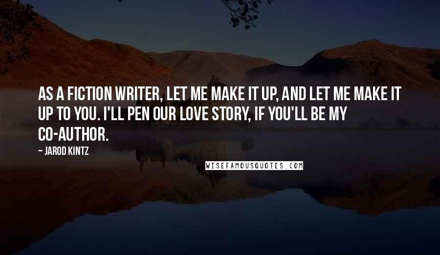 Jarod Kintz Quotes: As a fiction writer, let me make it up, and let me make it up to you. I'll pen our love story, if you'll be my co-author.